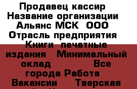 Продавец-кассир › Название организации ­ Альянс-МСК, ООО › Отрасль предприятия ­ Книги, печатные издания › Минимальный оклад ­ 20 000 - Все города Работа » Вакансии   . Тверская обл.,Нелидово г.